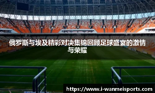 俄罗斯与埃及精彩对决集锦回顾足球盛宴的激情与荣耀