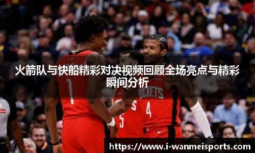 火箭队与快船精彩对决视频回顾全场亮点与精彩瞬间分析