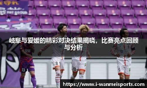 岐阜与爱媛的精彩对决结果揭晓，比赛亮点回顾与分析