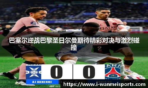 巴塞尔迎战巴黎圣日尔曼期待精彩对决与激烈碰撞