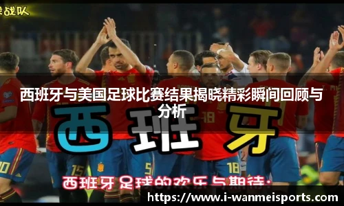 西班牙与美国足球比赛结果揭晓精彩瞬间回顾与分析