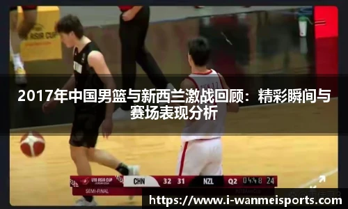 2017年中国男篮与新西兰激战回顾：精彩瞬间与赛场表现分析