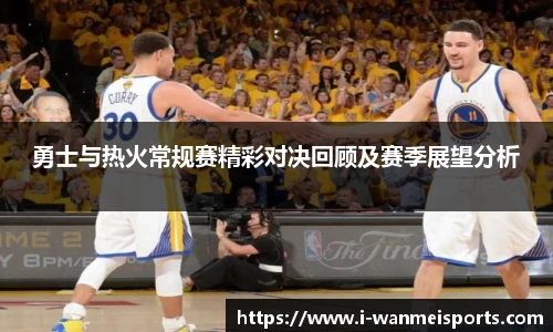 勇士与热火常规赛精彩对决回顾及赛季展望分析