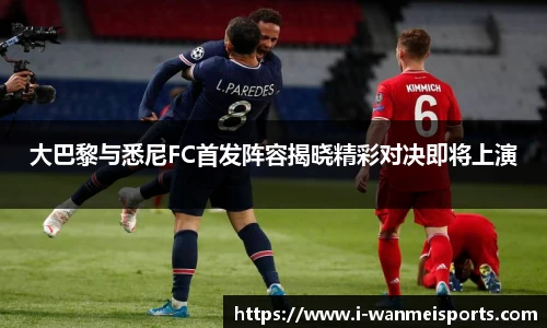 大巴黎与悉尼FC首发阵容揭晓精彩对决即将上演