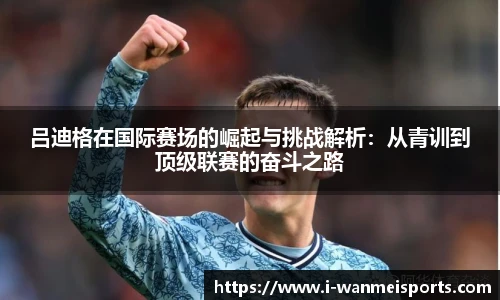 吕迪格在国际赛场的崛起与挑战解析：从青训到顶级联赛的奋斗之路