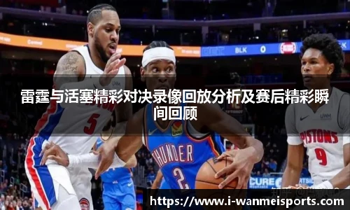 雷霆与活塞精彩对决录像回放分析及赛后精彩瞬间回顾