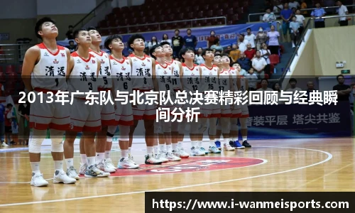 2013年广东队与北京队总决赛精彩回顾与经典瞬间分析