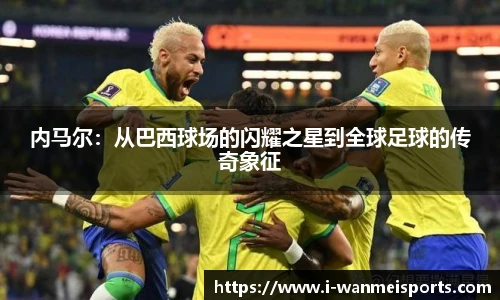 内马尔：从巴西球场的闪耀之星到全球足球的传奇象征