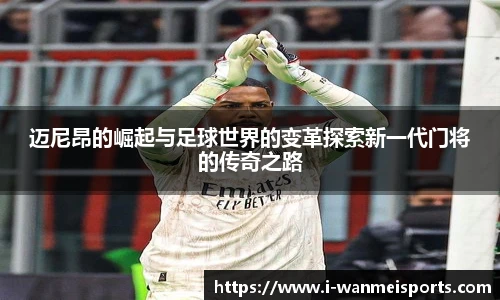 迈尼昂的崛起与足球世界的变革探索新一代门将的传奇之路