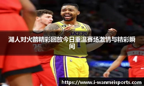 湖人对火箭精彩回放今日重温赛场激情与精彩瞬间