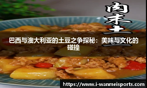 巴西与澳大利亚的土豆之争探秘：美味与文化的碰撞